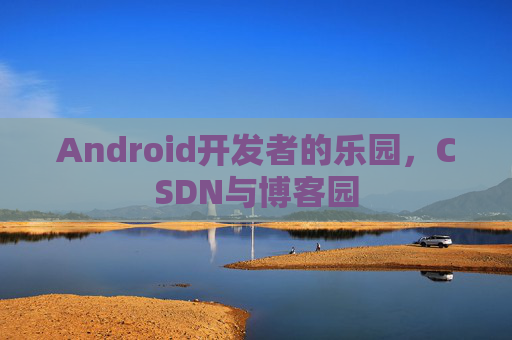 Android开发者的乐园，CSDN与博客园